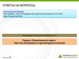 ОТВЕТЫ НА ВОПРОСЫ
 Александр Чистодворов
 Ищу предков - отец Чистодворов Геннадий Александрович 01.12.1933
 года, Горьковской обл.




                      Рекомендую просмотреть вебинары 1-3

                       Сервис «Родословный аудит»
              http://arc.familyspace.ru/genealogy/service/audit




         34
Страница 
 