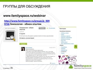 ГРУППЫ ДЛЯ ОБСУЖДЕНИЯ

www.familyspace.ru/webinar
 http://www.familyspace.ru/groups/g_909
 9736 Генеалогия - обмен опытом




         35
Страница 
 