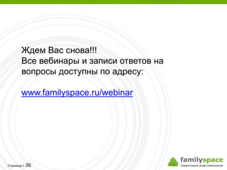 Ждем Вас снова!!!
       Все вебинары и записи ответов на
       вопросы доступны по адресу:

       www.familyspace.ru/webinar




         36
Страница 
 