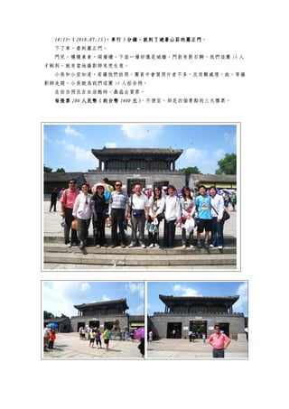14:15~14:15~14:15~14:15~（（（（2010.07.132010.07.132010.07.132010.07.13）））），車行，車行，車行，車行 5555 分鐘，就到了避暑山莊分鐘，就到了避暑山莊分鐘，就到了避暑山莊分鐘，就到了避暑山莊的的的的麗正門麗正門麗正門麗正門。
下了車，看到麗正門。
門兒，樸樸素素，兩層樓，下面一層好像是城牆，門前有對石獅，我們這團 10 人
才剛到，就有當地攝影師來兜生意。
小吳和小宏知道，若讓他們拍照，團員中會買照片者不多，反而難處理，故，等攝
影師走開，小吳就為我們這團 10 人拍合照。
在拍合照及自由活動時，聶晶去買票。
每張票每張票每張票每張票 280280280280 人民幣人民幣人民幣人民幣（約台幣（約台幣（約台幣（約台幣 1400140014001400 元）元）元）元），不便宜，卻是四個景點的三天聯票。
 