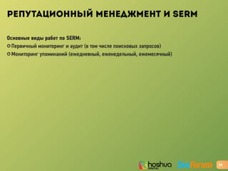 РЕПУТАЦИОННЫЙ МЕНЕДЖМЕНТ И SERM
Основные виды работ по SERM:
✪ Первичный мониторинг и аудит (в том числе поисковых запросов)
✪ Мониторинг упоминаний (ежедневный, еженедельный, ежемесячный)
23
 