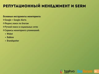 РЕПУТАЦИОННЫЙ МЕНЕДЖМЕНТ И SERM
Основные инструменты мониторинга:
✪ Google + Google Alerts
✪ Яндекс.поиск по блогам
✪ Ручной поиск в социальных сетях
✪ Cервисы мониторинга упоминаний:
• Wobot
• Babkee
• Brandspotter
25
 