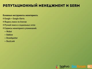 РЕПУТАЦИОННЫЙ МЕНЕДЖМЕНТ И SERM
Основные инструменты мониторинга:
✪ Google + Google Alerts
✪ Яндекс.поиск по блогам
✪ Ручной поиск в социальных сетях
✪ Cервисы мониторинга упоминаний:
• Wobot
• Babkee
• Brandspotter
• BuzzLook
25
 