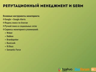 РЕПУТАЦИОННЫЙ МЕНЕДЖМЕНТ И SERM
Основные инструменты мониторинга:
✪ Google + Google Alerts
✪ Яндекс.поиск по блогам
✪ Ручной поиск в социальных сетях
✪ Cервисы мониторинга упоминаний:
• Wobot
• Babkee
• Brandspotter
• BuzzLook
• IQ Buzz
• Semantic Force
25
 