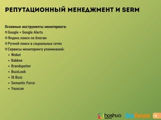 РЕПУТАЦИОННЫЙ МЕНЕДЖМЕНТ И SERM
Основные инструменты мониторинга:
✪ Google + Google Alerts
✪ Яндекс.поиск по блогам
✪ Ручной поиск в социальных сетях
✪ Cервисы мониторинга упоминаний:
• Wobot
• Babkee
• Brandspotter
• BuzzLook
• IQ Buzz
• Semantic Force
• Youscan
25
 