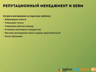 РЕПУТАЦИОННЫЙ МЕНЕДЖМЕНТ И SERM
Алгоритм реагирования на серьезную проблему:
• Информируем клиента
• Утверждаем тезисы
• Утверждаем рабочую команду
• Активация мониторинга (каждый час)
• Массовое реагирование и/или создание представительств
• Контр-публикация
29
 