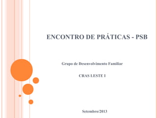 ENCONTRO DE PRÁTICAS - PSB
Grupo de Desenvolvimento Familiar
CRAS LESTE I
Setembro/2013
 