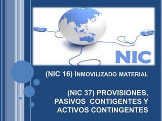 (NIC 16) INMOVILIZADO MATERIAL
(NIC 37) PROVISIONES,
PASIVOS CONTIGENTES Y
ACTIVOS CONTINGENTES
 