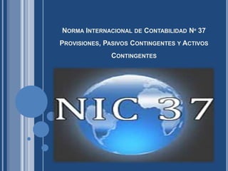 NORMA INTERNACIONAL DE CONTABILIDAD Nº 37
PROVISIONES, PASIVOS CONTINGENTES Y ACTIVOS
CONTINGENTES
 