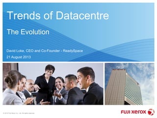© 2012 Fuji Xerox Co., Ltd. All rights reserved.
Trends of Datacentre
The Evolution
David Loke, CEO and Co-Founder - ReadySpace
21 August 2013
 