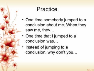 Practice
• One time somebody jumped to a
conclusion about me. When they
saw me, they….
• One time that I jumped to a
conclusion was…
• Instead of jumping to a
conclusion, why don’t you…
 