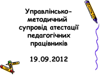 Управлінськометодичний
супровід атестації
педагогічних
працівників
19.09.2012

 