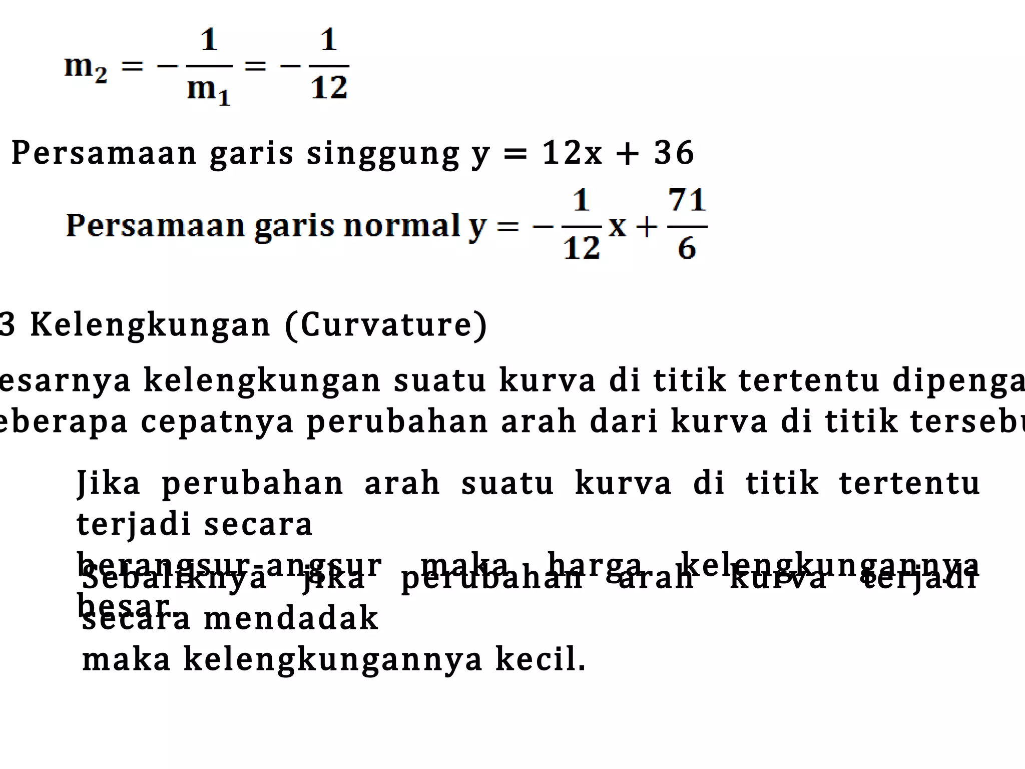 Persamaan garis singgung y = 12x + 36

3 Kelengkungan (Curvature)

esarnya kelengkungan suatu kurva di titik tertentu dipenga
eberapa cepatnya perubahan arah dari kurva di titik tersebu
Jika perubahan arah suatu kurva di titik tertentu
terjadi secara
berangsur-angsur perubahan arah kurva terjadi
maka harga kelengkungannya
Sebaliknya jika
besar. mendadak
secara
maka kelengkungannya kecil.

 