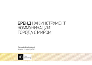 бренд как инструмент
коммуникации
города с миром
Василий Дубейковский
Адыгея, 19 декабря 2013

 