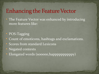 • The Feature Vector was enhanced by introducing
more features like:
• POS-Tagging
• Count of emoticons, hashtags and exclamations.
• Scores from standard Lexicons
• Negated contexts
• Elongated words (sooooo,happppppppppy)
 
