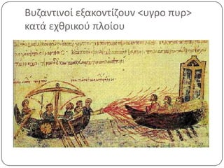Βυζαντινοί εξακοντίζουν <υγρο πυρ>
κατά εχιρικοφ πλοίου

 