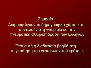 Σημασία
Διαμορφώνουν το δημογραφικό χάρτη και
συντελούν στη γνωριμία και την
πνευματική αλληλεπίδραση των Ελλήνων
Έτσι αυτή η διαδικασία βοηθά στη
συγκρότηση του νέου ελληνικού κράτους

 