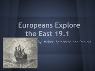 Europeans Explore
the East 19.1
By: Meher, Samantha and Daniela
 