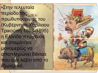 •Σηελ ηειεπηαία
πεξίνδν ηεο
πξωζππνπξγίαο ηνπ
(Κπβέξλεζε Χαξίιανπ
Τξηθνύπε 1893-1895)
ε Ειιάδα πηώρεπζε
θαη ζηακάηεζε
κνλνκεξώο λα
απνπιεξώλεη δάλεηα
πνπ είρε ιάβεη από ην
εμωηεξηθό.
 