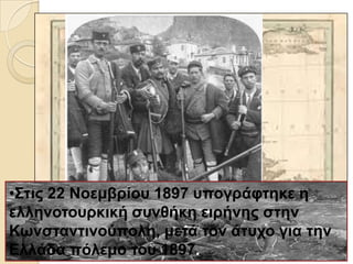 •Σηηο 22 Ννεκβξίνπ 1897 ππνγξάθηεθε ε
ειιελνηνπξθηθή ζπλζήθε εηξήλεο ζηελ
Κωλζηαληηλνύπνιε, κεηά ηνλ άηπρν γηα ηελ
Διιάδα πόιεκν ηνπ 1897.
 
