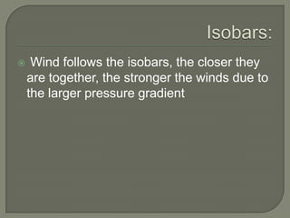  Wind follows the isobars, the closer they
are together, the stronger the winds due to
the larger pressure gradient
 