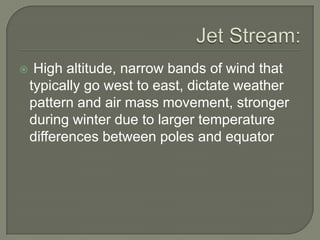  High altitude, narrow bands of wind that
typically go west to east, dictate weather
pattern and air mass movement, stronger
during winter due to larger temperature
differences between poles and equator
 