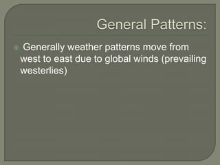  Generally weather patterns move from
west to east due to global winds (prevailing
westerlies)
 