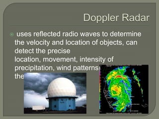  uses reflected radio waves to determine
the velocity and location of objects, can
detect the precise
location, movement, intensity of
precipitation, wind patterns, and severity of
the storm
 