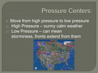  Move from high pressure to low pressure
a) High Pressure – sunny calm weather
b) Low Pressure – can mean
storminess, fronts extend from them
 