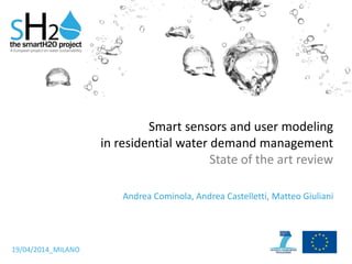 Smart sensors and user modeling
in residential water demand management
State of the art review
Andrea Cominola, Andrea Castelletti, Matteo Giuliani
19/04/2014_MILANO
 