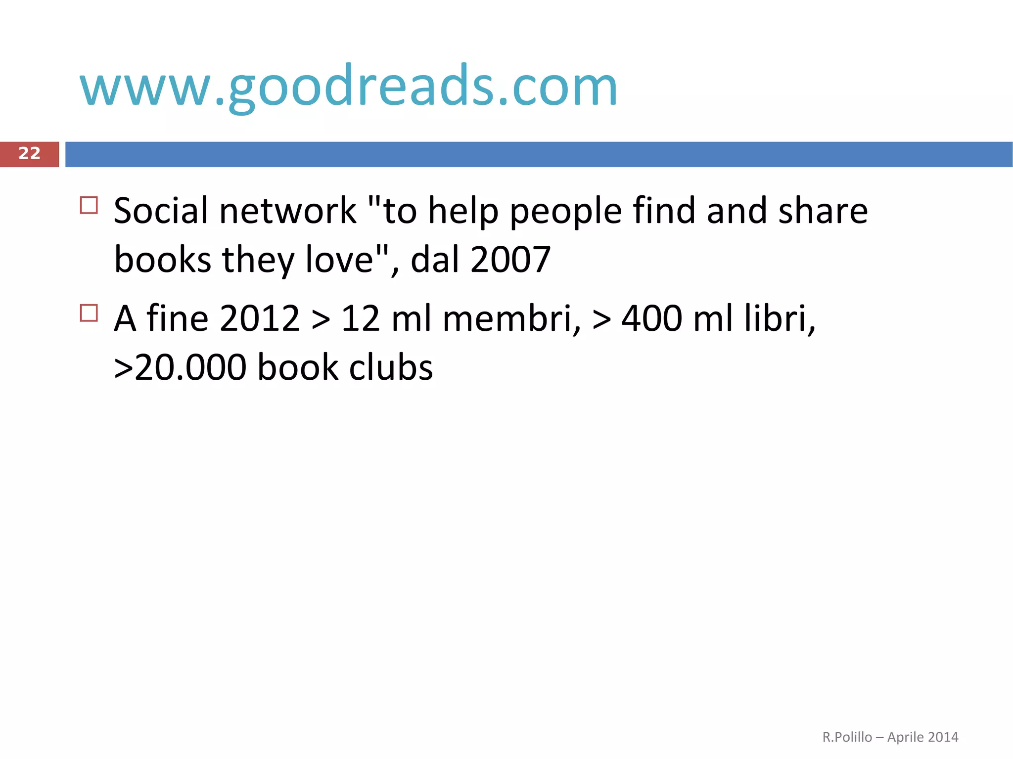 www.goodreads.com
 Social network "to help people find and share
books they love", dal 2007
 A fine 2012 > 12 ml membri, > 400 ml libri,
>20.000 book clubs
R.Polillo – Aprile 2014
22
 