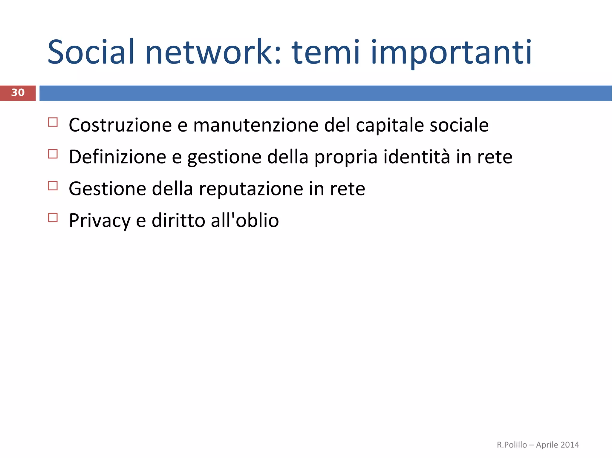 Social network: temi importanti
30
 Costruzione e manutenzione del capitale sociale
 Definizione e gestione della propria identità in rete
 Gestione della reputazione in rete
 Privacy e diritto all'oblio
R.Polillo – Aprile 2014
 
