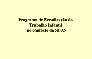 Programa de Erradicação doPrograma de Erradicação do
Trabalho InfantilTrabalho Infantil
no contexto do SUASno contexto do SUAS
 