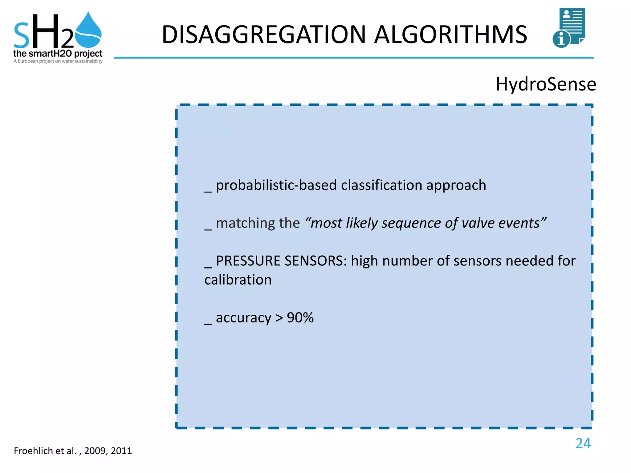 24
DISAGGREGATION ALGORITHMS
HydroSense
Froehlich et al. , 2009, 2011
_ probabilistic-based classification approach
_ matching the “most likely sequence of valve events”
_ PRESSURE SENSORS: high number of sensors needed for
calibration
_ accuracy > 90%
 