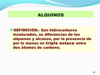 ALQUINOS
DEFINICIÓN.- Son hidrocarburos
insaturados, se diferencian de los
alquenos y alcanos, por la presencia de
por lo menos un triple enlace entre
dos átomos de carbono.
14
 