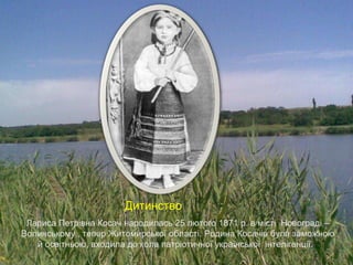 Д
Лариса Петрівна Косач народилась 25 лютого 1871 р. в місті Новограді –
Волинському , тепер Житомирської області. Родина Косачів була заможною
й освітньою, входила до кола патріотичної української інтелігенції.
Дитинство
 