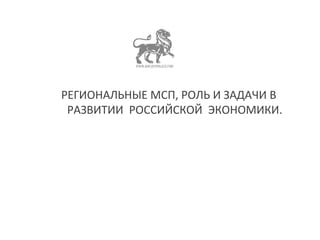 РЕГИОНАЛЬНЫЕ МСП, РОЛЬ И ЗАДАЧИ В 
РАЗВИТИИ РОССИЙСКОЙ ЭКОНОМИКИ. 
 