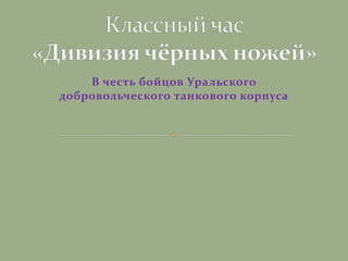 В честь бойцов Уральского 
добровольческого танкового корпуса 
 