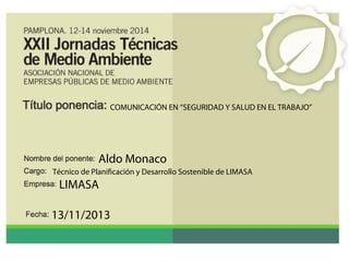 COMUNICACIÓN EN “SEGURIDAD Y SALUD EN EL TRABAJO” 
Aldo Monaco 
Técnico de Planificación y Desarrollo Sostenible de LIMASA 
LIMASA 
13/11/2013 
 