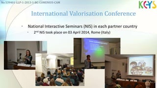 • National Interactive Seminars (NIS) in each partner country
• 2nd NIS took place on 03 April 2014, Rome (Italy)
International Valorisation Conference
No 539401-LLP-1-2013-1-BG-COMENIUS-CAM
 
