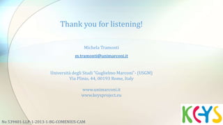 No 539401-LLP-1-2013-1-BG-COMENIUS-CAM
Thank you for listening!
Michela Tramonti
m.tramonti@unimarconi.it
Università degli Studi “Guglielmo Marconi”- (USGM)
Via Plinio, 44, 00193 Rome, Italy
www.unimarconi.it
www.keysproject.eu
 