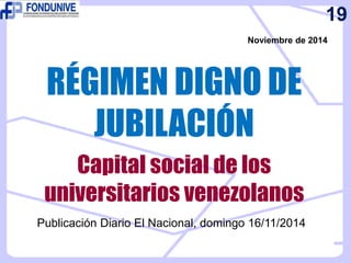 RÉGIMEN DIGNO DE
JUBILACIÓN
Noviembre de 2014
19
Capital social de los
universitarios venezolanos
Publicación Diario El Nacional, domingo 16/11/2014
 