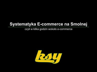 Systematyka E-commerce na Smolnej 
czyli w kilka godzin wokoło e-commerce 
 