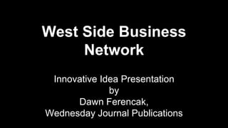 West Side Business 
Network 
Innovative Idea Presentation 
by 
Dawn Ferencak, 
Wednesday Journal Publications 
 