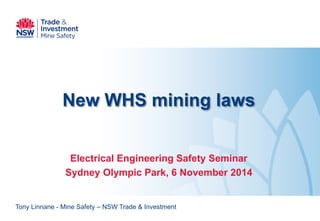 New WHS mining laws 
Electrical Engineering Safety Seminar 
Sydney Olympic Park, 6 November 2014 
Tony Linnane - Mine Safety – NSW Trade & Investment  