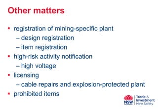  
registration of mining-specific plant 
– 
design registration 
– 
item registration 
 
high-risk activity notification 
– 
high voltage 
 
licensing 
– 
cable repairs and explosion-protected plant 
 
prohibited items 
Other matters  