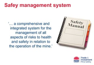 ‘… a comprehensive and integrated system for the management of all aspects of risks to health and safety in relation to the operation of the mine.’ 
Safey management system  