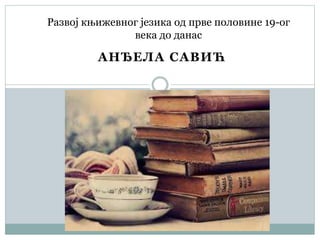 Развој књижевног језика од прве половине 19-ог 
века до данас 
АНЂЕЛА САВИЋ 
 
