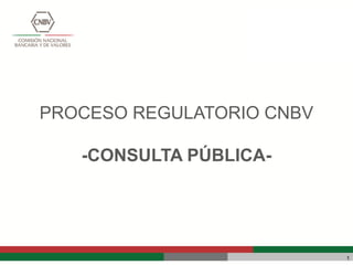 PROCESO REGULATORIO CNBV -CONSULTA PÚBLICA- 
1  