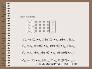 Rinaldi Munir/Prodi IF/STEI ITB
s’(x) = a(x) ⊗s(x)












=












02010103
03020101
01030201
01010302
'
'
'
'
,3
,2
,1
,0
c
c
c
c
s
s
s
s












c
c
c
c
s
s
s
s
,3
,2
,1
,0
ccccc sssss ,3,2,1,0,0 )}03({)}02({' ⊕⊕•⊕•=
ccccc sssss ,3,2,1,0,1 )}03({)}02({' ⊕•⊕•⊕=
)}03({)}02({' ,3,1,1,0,2 ccccc sssss •⊕•⊕⊕=
)}02({)}03({' ,3,1,0,0,3 ccccc sssss •⊕⊕⊕•=
 